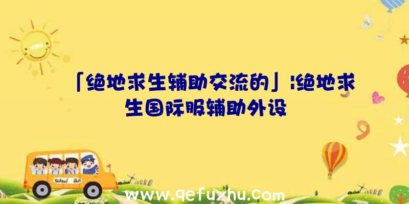 「绝地求生辅助交流的」|绝地求生国际服辅助外设